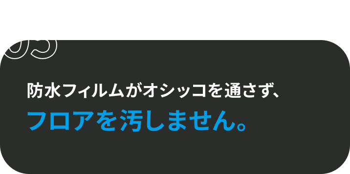 05 防水フィルムがオシッコを通さず、フロアを汚しません。